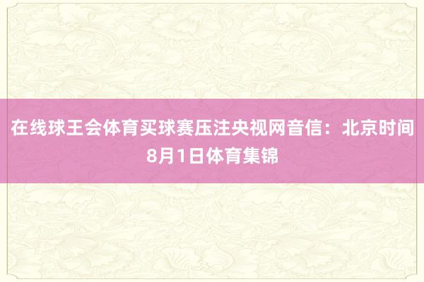 在线球王会体育买球赛压注央视网音信：北京时间8月1日体育集锦