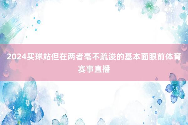 2024买球站但在两者毫不疏浚的基本面眼前体育赛事直播