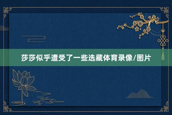 莎莎似乎遭受了一些选藏体育录像/图片