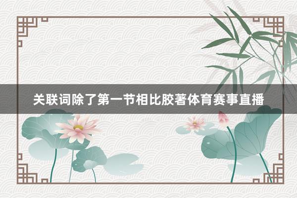 关联词除了第一节相比胶著体育赛事直播