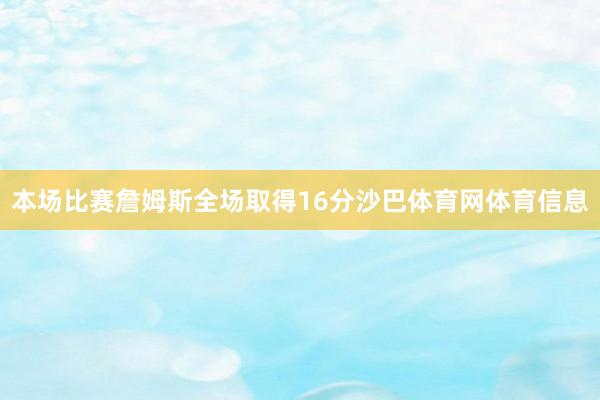 本场比赛詹姆斯全场取得16分沙巴体育网体育信息
