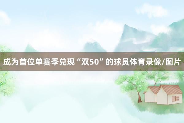 成为首位单赛季兑现“双50”的球员体育录像/图片