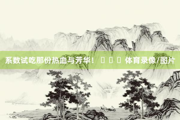 系数试吃那份热血与芳华！ ​​​体育录像/图片