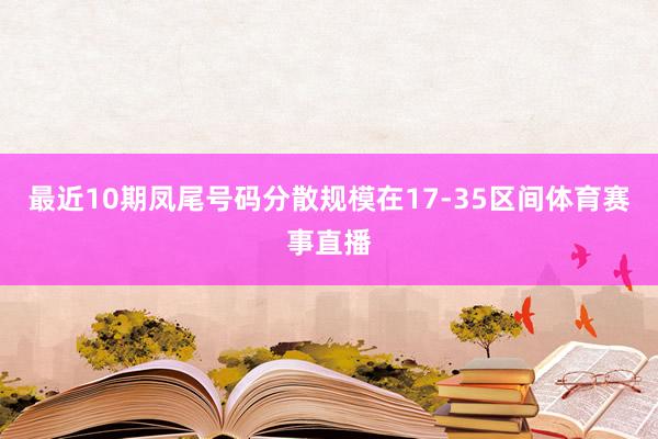 最近10期凤尾号码分散规模在17-35区间体育赛事直播