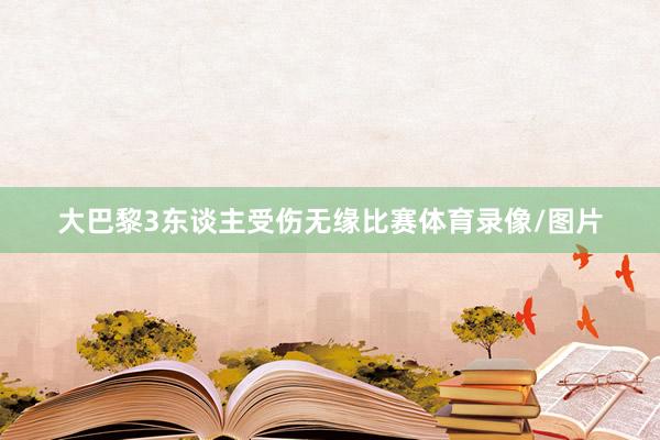大巴黎3东谈主受伤无缘比赛体育录像/图片
