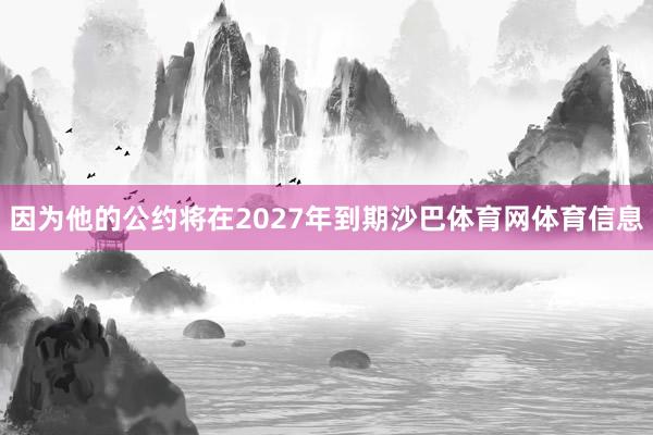 因为他的公约将在2027年到期沙巴体育网体育信息