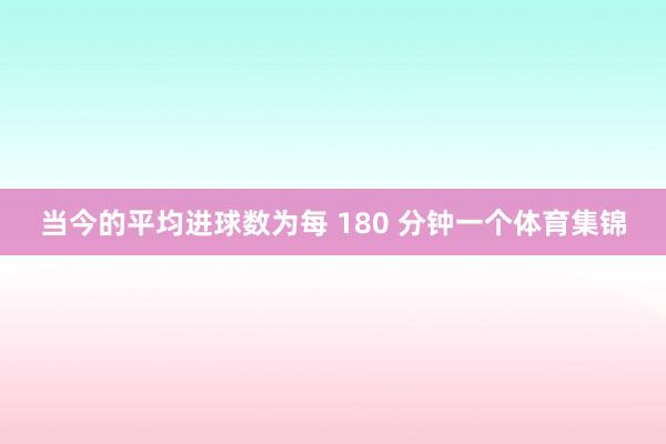 当今的平均进球数为每 180 分钟一个体育集锦