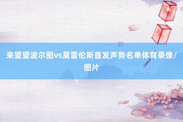 来望望波尔图vs莫雷伦斯首发声势名单体育录像/图片