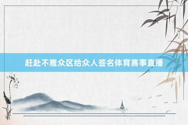 赶赴不雅众区给众人签名体育赛事直播