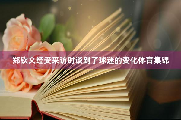郑钦文经受采访时谈到了球迷的变化体育集锦