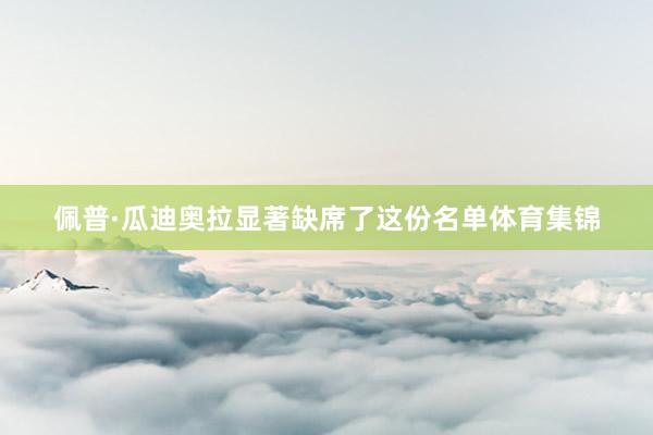 佩普·瓜迪奥拉显著缺席了这份名单体育集锦