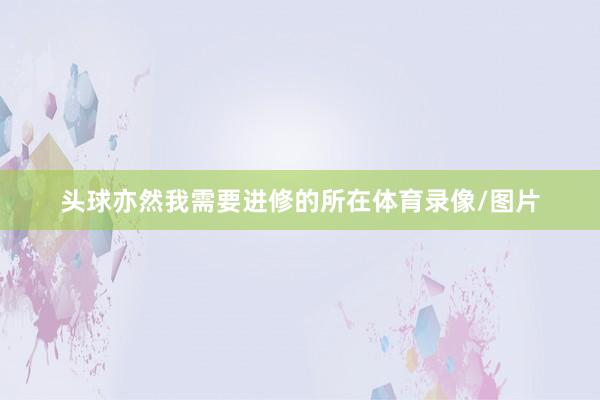 头球亦然我需要进修的所在体育录像/图片