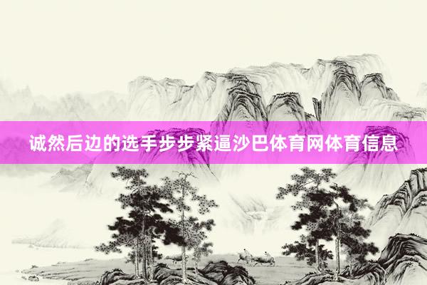 诚然后边的选手步步紧逼沙巴体育网体育信息