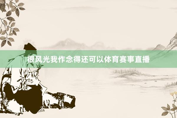 很风光我作念得还可以体育赛事直播