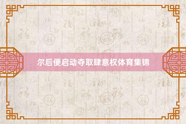 尔后便启动夺取肆意权体育集锦