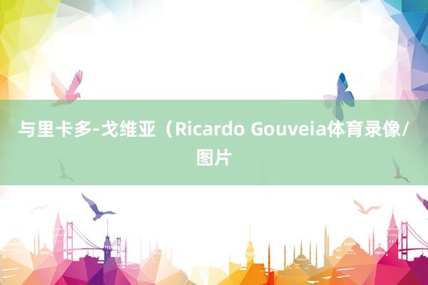 与里卡多-戈维亚（Ricardo Gouveia体育录像/图片