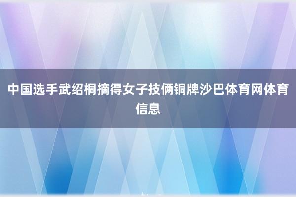中国选手武绍桐摘得女子技俩铜牌沙巴体育网体育信息