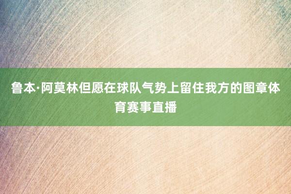鲁本·阿莫林但愿在球队气势上留住我方的图章体育赛事直播