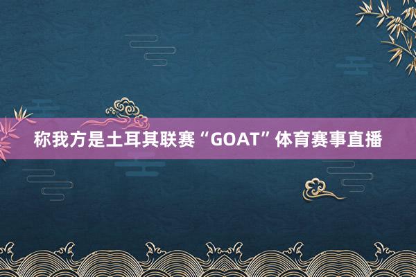 称我方是土耳其联赛“GOAT”体育赛事直播
