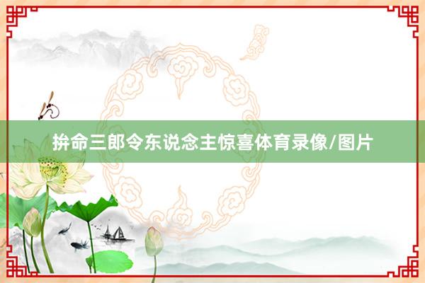 拚命三郎令东说念主惊喜体育录像/图片