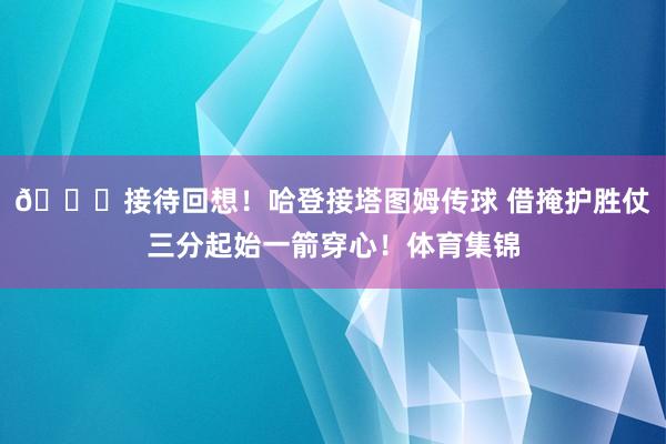 😍接待回想！哈登接塔图姆传球 借掩护胜仗三分起始一箭穿心！体育集锦