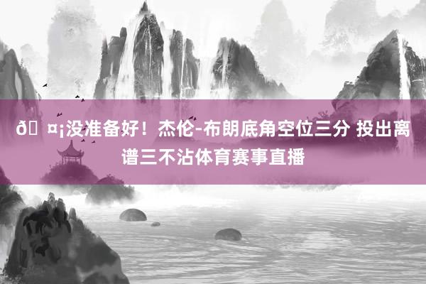 🤡没准备好！杰伦-布朗底角空位三分 投出离谱三不沾体育赛事直播