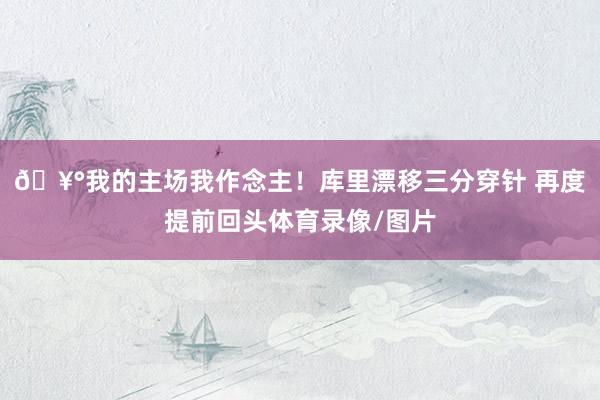 🥰我的主场我作念主！库里漂移三分穿针 再度提前回头体育录像/图片
