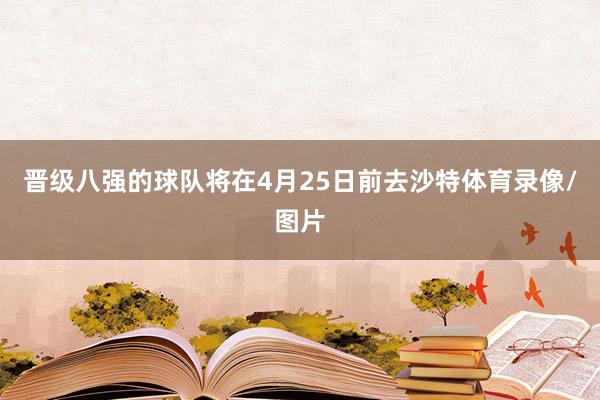 晋级八强的球队将在4月25日前去沙特体育录像/图片