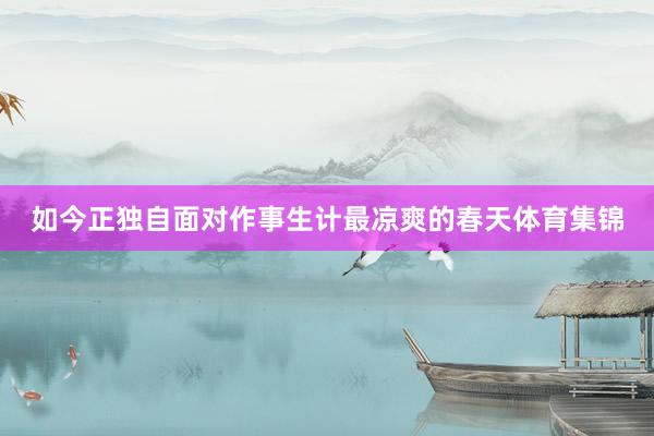 如今正独自面对作事生计最凉爽的春天体育集锦