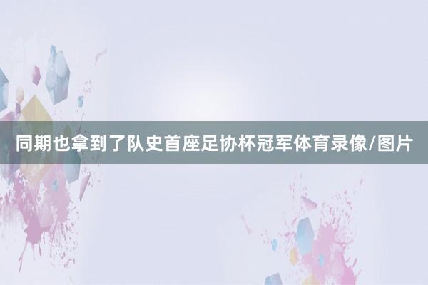 同期也拿到了队史首座足协杯冠军体育录像/图片