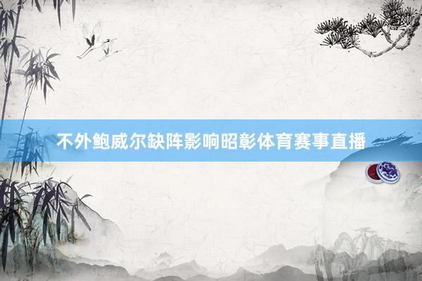 不外鲍威尔缺阵影响昭彰体育赛事直播