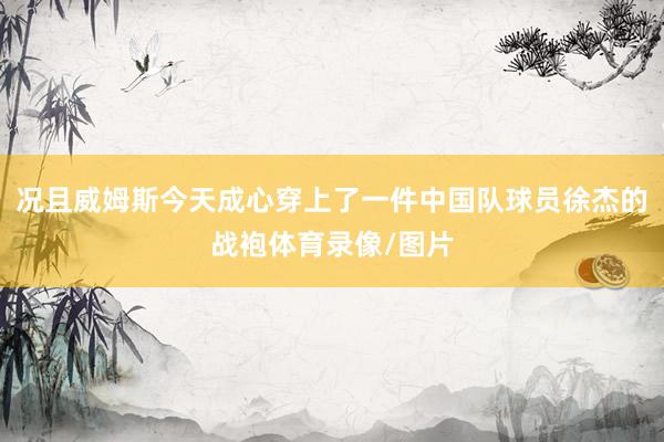 况且威姆斯今天成心穿上了一件中国队球员徐杰的战袍体育录像/图片