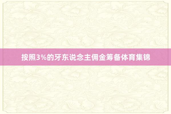 按照3%的牙东说念主佣金筹备体育集锦