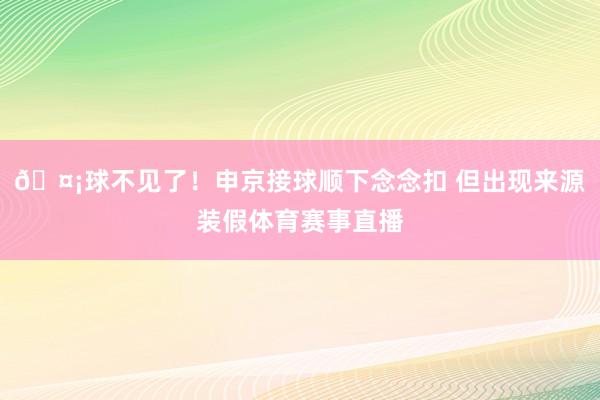🤡球不见了！申京接球顺下念念扣 但出现来源装假体育赛事直播