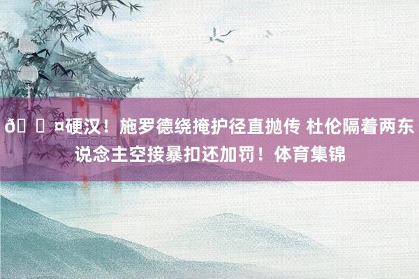 😤硬汉！施罗德绕掩护径直抛传 杜伦隔着两东说念主空接暴扣还加罚！体育集锦