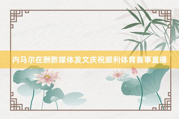 内马尔在酬酢媒体发文庆祝顺利体育赛事直播