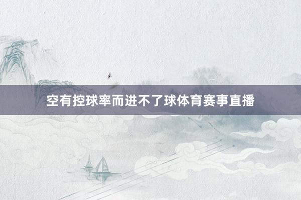 空有控球率而进不了球体育赛事直播