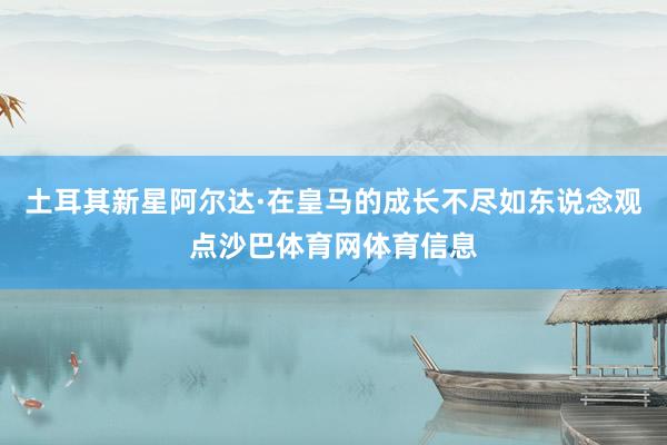土耳其新星阿尔达·在皇马的成长不尽如东说念观点沙巴体育网体育信息