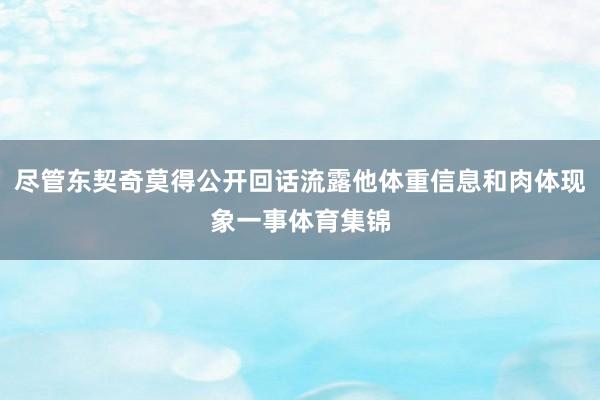 尽管东契奇莫得公开回话流露他体重信息和肉体现象一事体育集锦