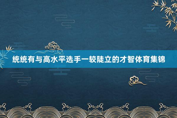 统统有与高水平选手一较陡立的才智体育集锦