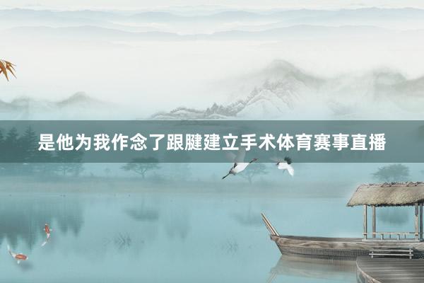 是他为我作念了跟腱建立手术体育赛事直播