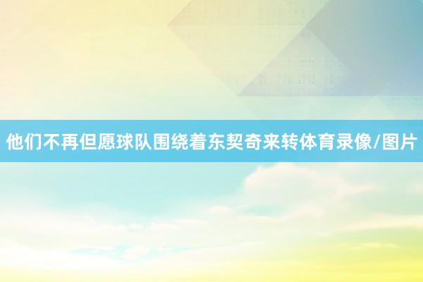 他们不再但愿球队围绕着东契奇来转体育录像/图片