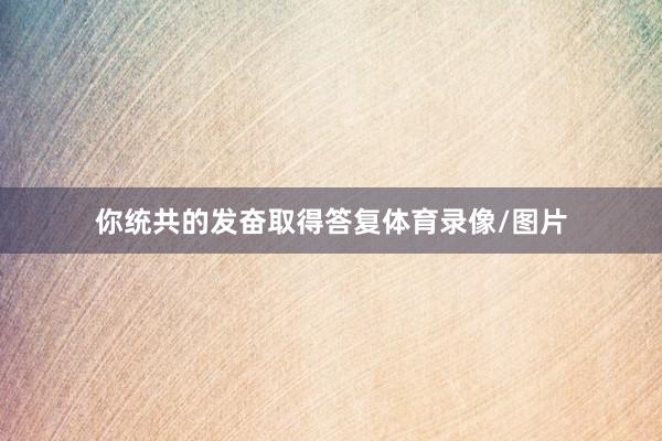 你统共的发奋取得答复体育录像/图片