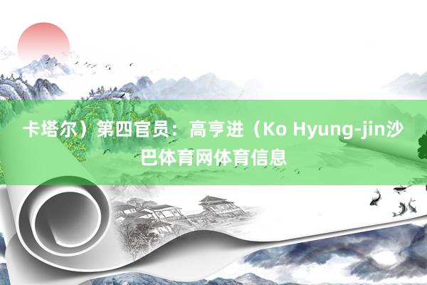 卡塔尔）第四官员：高亨进（Ko Hyung-jin沙巴体育网体育信息