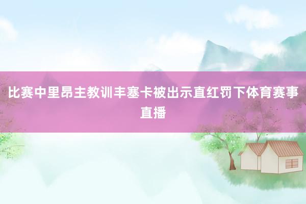 比赛中里昂主教训丰塞卡被出示直红罚下体育赛事直播