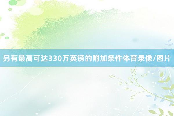 另有最高可达330万英镑的附加条件体育录像/图片