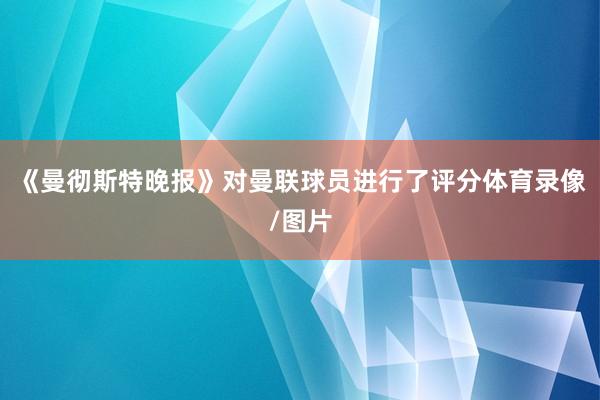 《曼彻斯特晚报》对曼联球员进行了评分体育录像/图片