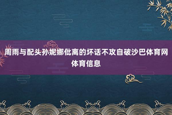周雨与配头孙妮娜仳离的坏话不攻自破沙巴体育网体育信息