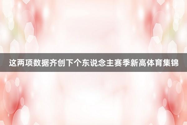 这两项数据齐创下个东说念主赛季新高体育集锦