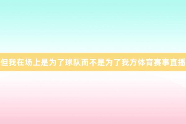 但我在场上是为了球队而不是为了我方体育赛事直播